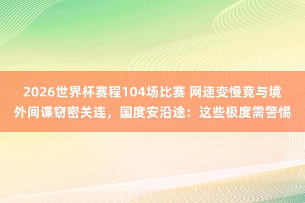 2026世界杯赛程104场比赛 网速变慢竟与境外间谍窃密关连，国度安沿途：这些极度需警惕