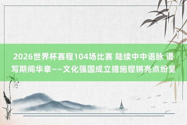 2026世界杯赛程104场比赛 陆续中中语脉 谱写期间华章——文化强国成立措施铿锵亮点纷呈