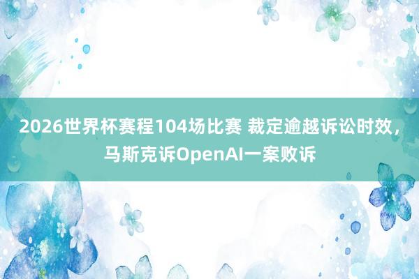 2026世界杯赛程104场比赛 裁定逾越诉讼时效，马斯克诉OpenAI一案败诉