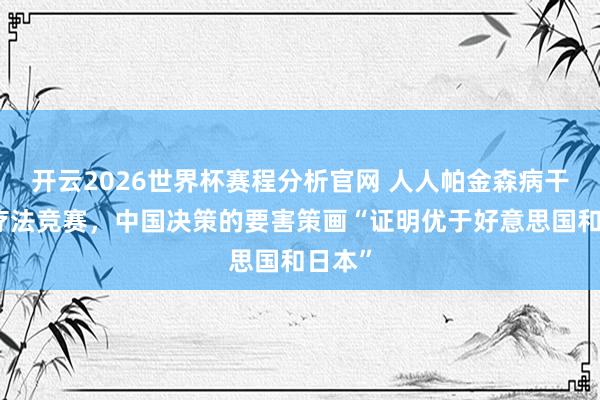 开云2026世界杯赛程分析官网 人人帕金森病干细胞疗法竞赛，中国决策的要害策画“证明优于好意思国和日本”