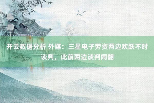 开云数据分析 外媒：三星电子劳资两边欢跃不时谈判，此前两边谈判闹翻