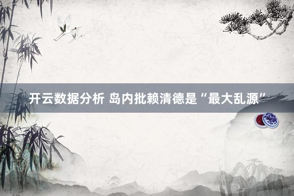 开云数据分析 岛内批赖清德是“最大乱源”