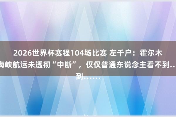 2026世界杯赛程104场比赛 左千户：霍尔木兹海峡航运未透彻“中断”，仅仅普通东说念主看不到……