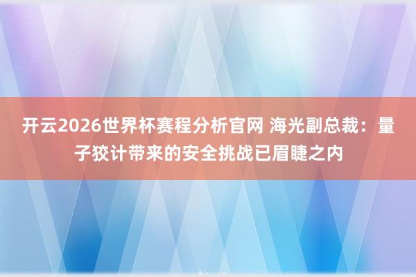 开云2026世界杯赛程分析官网 海光副总裁：量子狡计带来的安全挑战已眉睫之内