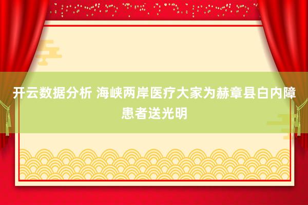 开云数据分析 海峡两岸医疗大家为赫章县白内障患者送光明