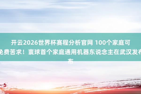 开云2026世界杯赛程分析官网 100个家庭可免费苦求！寰球首个家庭通用机器东说念主在武汉发布