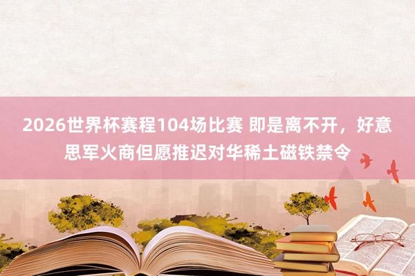 2026世界杯赛程104场比赛 即是离不开，好意思军火商但愿推迟对华稀土磁铁禁令