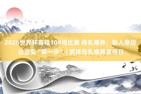 2026世界杯赛程104场比赛 母乳喂养：助人命迈出坚实“第一步” | 寰球母乳喂养宣传日