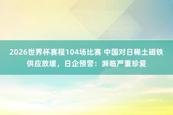 2026世界杯赛程104场比赛 中国对日稀土磁铁供应放缓，日企预警：濒临严重珍爱