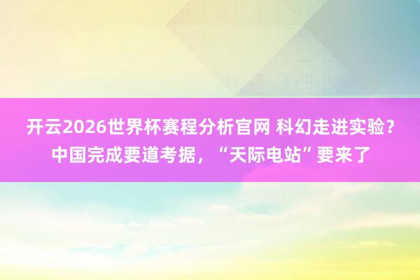 开云2026世界杯赛程分析官网 科幻走进实验？中国完成要道考据，“天际电站”要来了