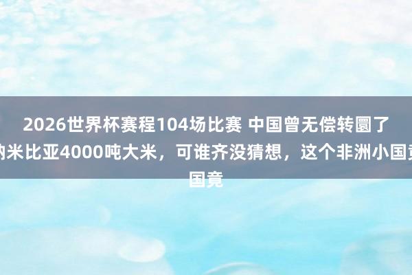 2026世界杯赛程104场比赛 中国曾无偿转圜了纳米比亚4000吨大米，可谁齐没猜想，这个非洲小国竟