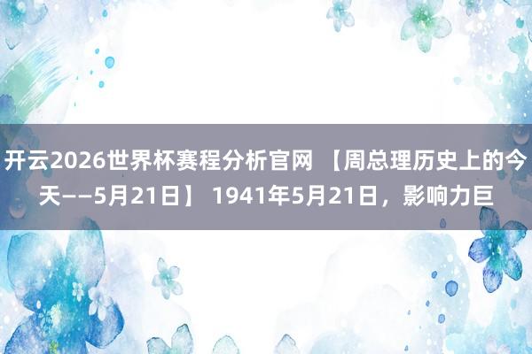 开云2026世界杯赛程分析官网 【周总理历史上的今天——5月21日】 1941年5月21日，影响力巨