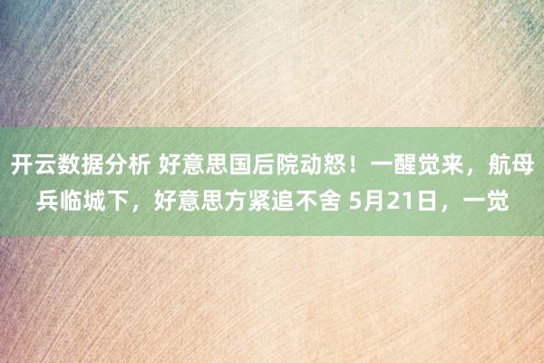 开云数据分析 好意思国后院动怒！一醒觉来，航母兵临城下，好意思方紧追不舍 5月21日，一觉