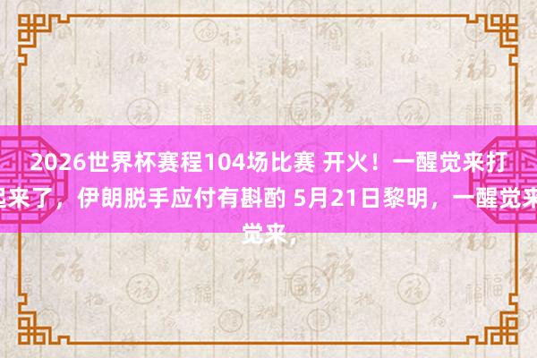 2026世界杯赛程104场比赛 开火！一醒觉来打起来了，伊朗脱手应付有斟酌 5月21日黎明，一醒觉来，