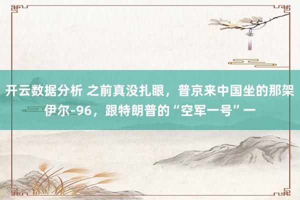 开云数据分析 之前真没扎眼，普京来中国坐的那架伊尔-96，跟特朗普的“空军一号”一