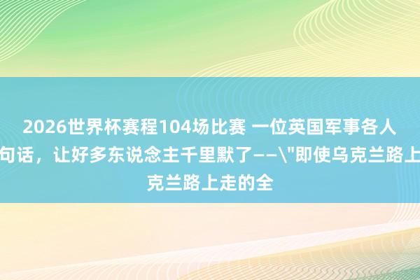 2026世界杯赛程104场比赛 一位英国军事各人说了一句话，让好多东说念主千里默了——