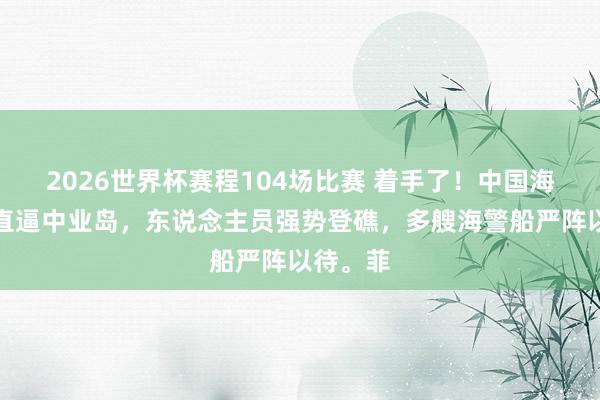 2026世界杯赛程104场比赛 着手了！中国海警编队直逼中业岛，东说念主员强势登礁，多艘海警船严阵以待。菲