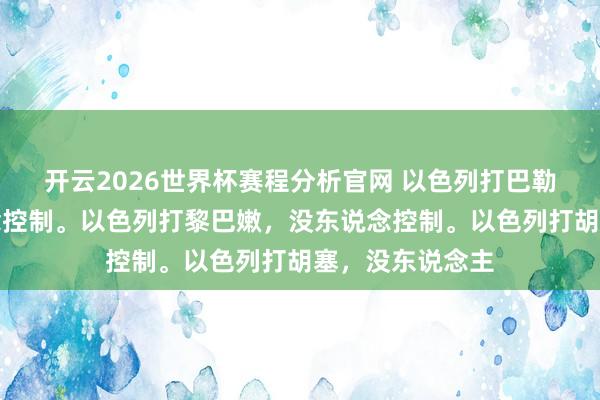 开云2026世界杯赛程分析官网 以色列打巴勒斯坦，没东说念控制。以色列打黎巴嫩，没东说念控制。以色列打胡塞，没东说念主