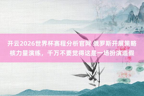 开云2026世界杯赛程分析官网 俄罗斯开展策略核力量演练，千万不要觉得这是一场扮演造假