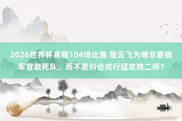 2026世界杯赛程104场比赛 楚云飞为啥非要搞军官敢死队，而不是纠合戎行猛攻独二师？