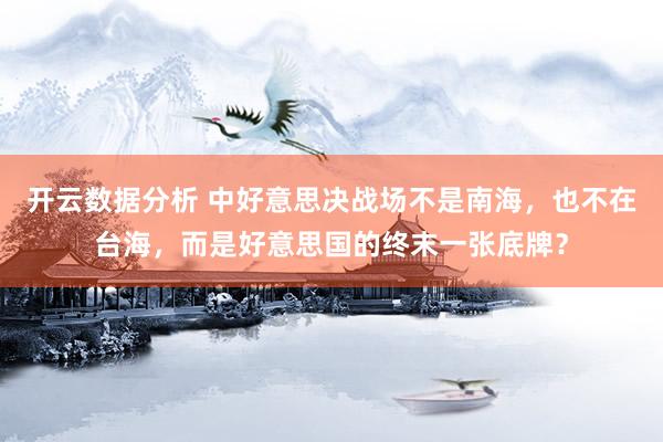 开云数据分析 中好意思决战场不是南海，也不在台海，而是好意思国的终末一张底牌？