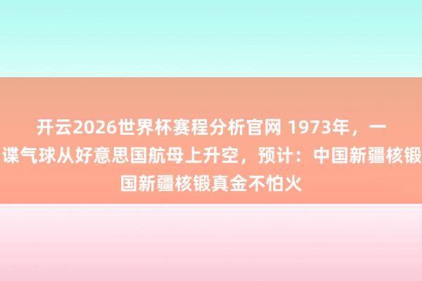 开云2026世界杯赛程分析官网 1973年，一只广阔的间谍气球从好意思国航母上升空，预计：中国新疆核锻真金不怕火