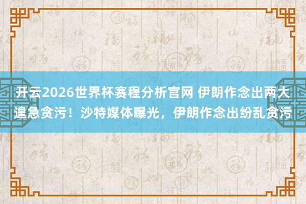 开云2026世界杯赛程分析官网 伊朗作念出两大遑急贪污！沙特媒体曝光，伊朗作念出纷乱贪污