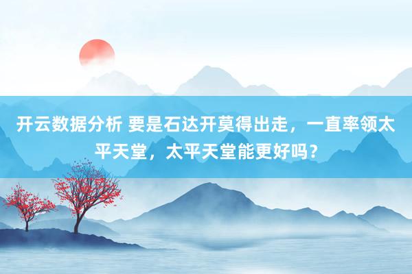 开云数据分析 要是石达开莫得出走，一直率领太平天堂，太平天堂能更好吗？