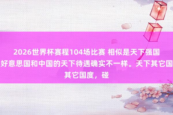 2026世界杯赛程104场比赛 相似是天下强国，可是好意思国和中国的天下待遇确实不一样。天下其它国度，碰
