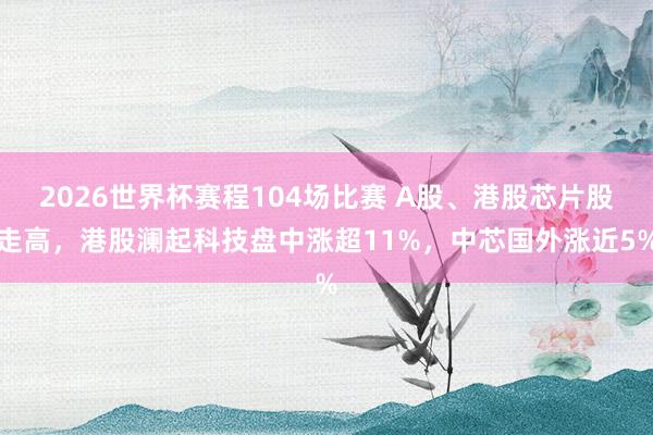 2026世界杯赛程104场比赛 A股、港股芯片股走高，港股澜起科技盘中涨超11%，中芯国外涨近5%