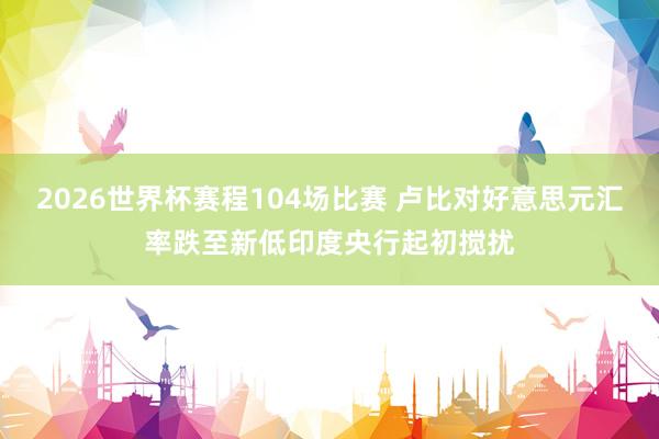 2026世界杯赛程104场比赛 卢比对好意思元汇率跌至新低　印度央行起初搅扰