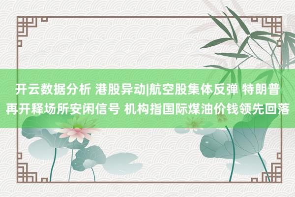 开云数据分析 港股异动|航空股集体反弹 特朗普再开释场所安闲信号 机构指国际煤油价钱领先回落