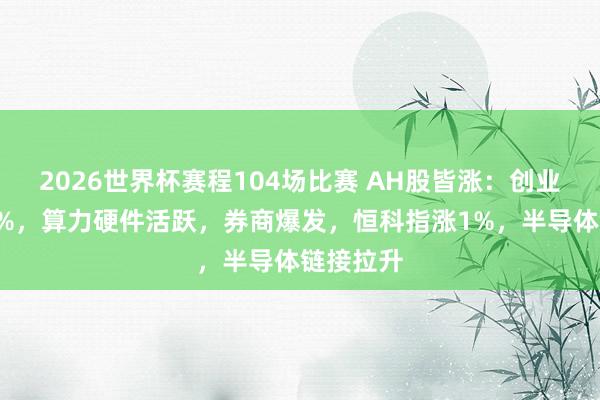 2026世界杯赛程104场比赛 AH股皆涨：创业板涨超2%，算力硬件活跃，券商爆发，恒科指涨1%，半导体链接拉升