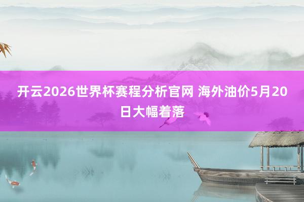 开云2026世界杯赛程分析官网 海外油价5月20日大幅着落