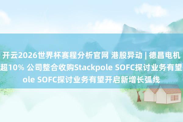 开云2026世界杯赛程分析官网 港股异动 | 德昌电机控股(00179)涨超10% 公司整合收购Stackpole SOFC探讨业务有望开启新增长弧线