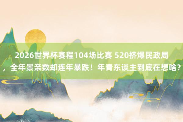 2026世界杯赛程104场比赛 520挤爆民政局，全年景亲数却连年暴跌！年青东谈主到底在想啥？