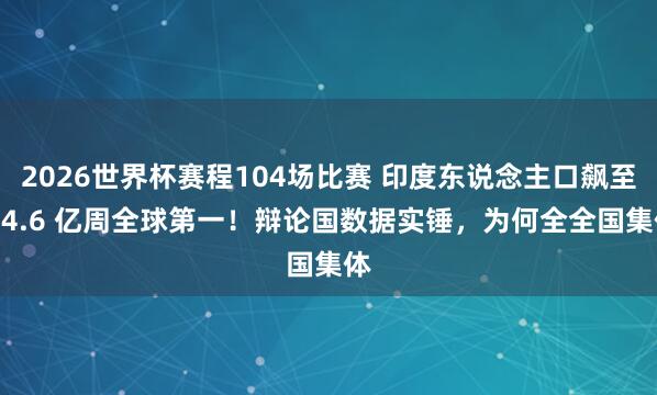 2026世界杯赛程104场比赛 印度东说念主口飙至 14.6 亿周全球第一！辩论国数据实锤，为何全全国集体