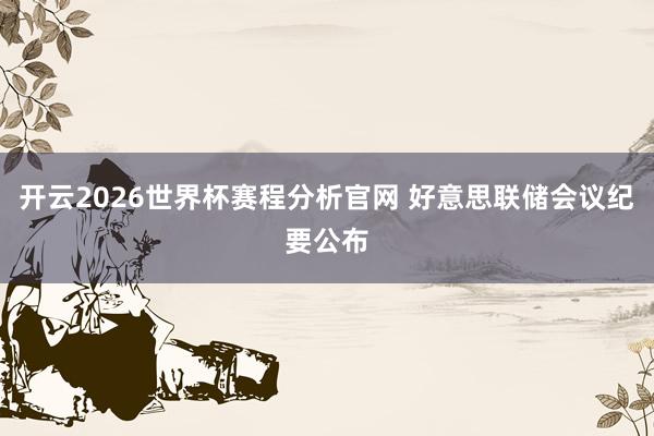 开云2026世界杯赛程分析官网 好意思联储会议纪要公布