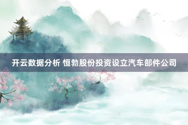 开云数据分析 恒勃股份投资设立汽车部件公司