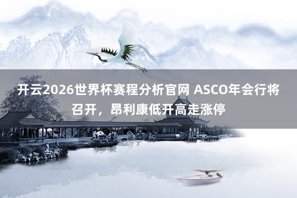 开云2026世界杯赛程分析官网 ASCO年会行将召开，昂利康低开高走涨停
