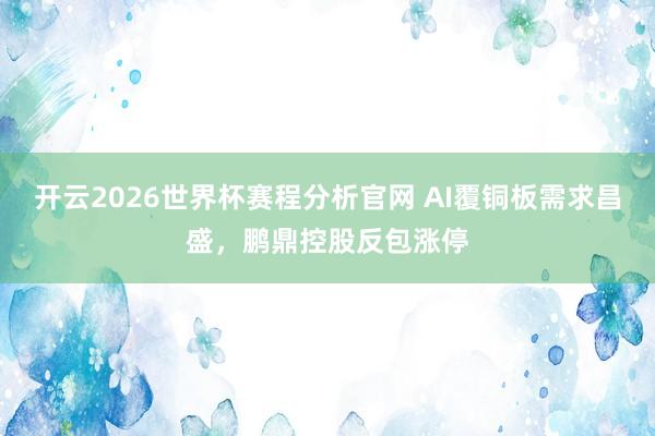 开云2026世界杯赛程分析官网 AI覆铜板需求昌盛，鹏鼎控股反包涨停