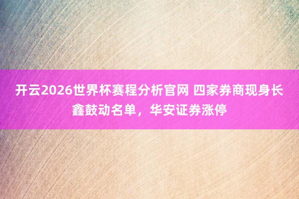 开云2026世界杯赛程分析官网 四家券商现身长鑫鼓动名单，华安证券涨停