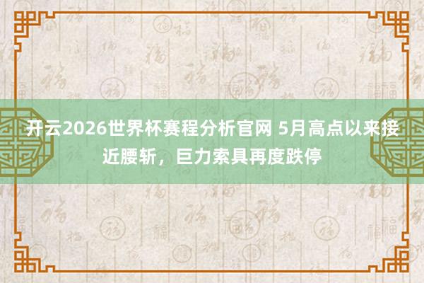 开云2026世界杯赛程分析官网 5月高点以来接近腰斩，巨力索具再度跌停