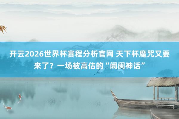 开云2026世界杯赛程分析官网 天下杯魔咒又要来了？一场被高估的“阛阓神话”
