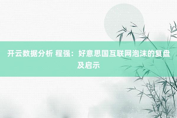 开云数据分析 程强：好意思国互联网泡沫的复盘及启示