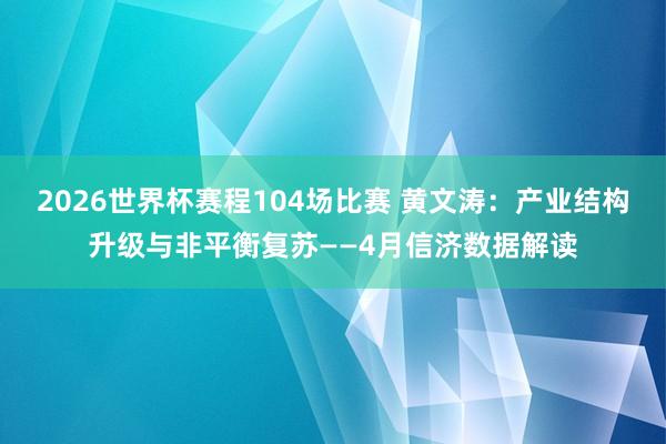 2026世界杯赛程104场比赛 黄文涛：产业结构升级与非平衡复苏——4月信济数据解读