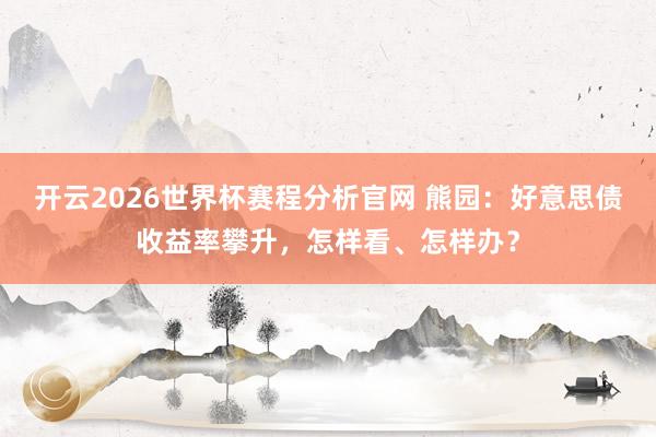 开云2026世界杯赛程分析官网 熊园：好意思债收益率攀升，怎样看、怎样办？