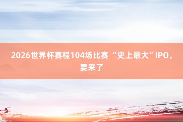 2026世界杯赛程104场比赛 “史上最大”IPO，要来了