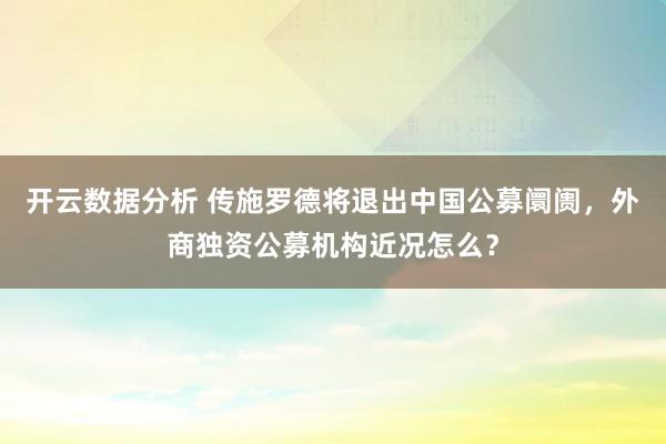 开云数据分析 传施罗德将退出中国公募阛阓，外商独资公募机构近况怎么？