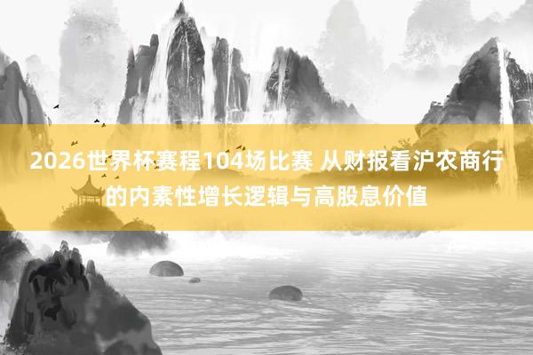 2026世界杯赛程104场比赛 从财报看沪农商行的内素性增长逻辑与高股息价值